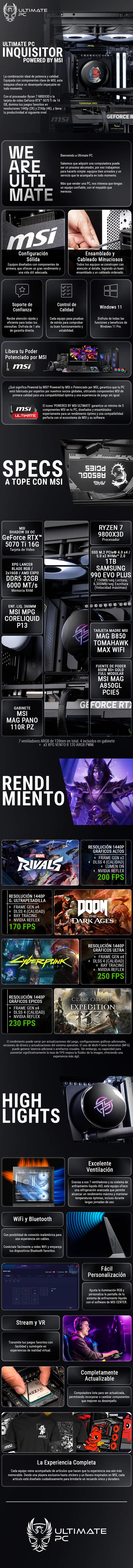 Descripción de Computadora ULTIMATE PC INQUISITOR / POWERED BY MSI / RTX 5070 Ti 16GB GDDR7 / AMD Ryzen 7 9800X3D / 32GB RAM DDR5 / 1TB SSD M.2 PCIe Gen4 / 850W 80+ GOLD / Licencia Windows 11 de regalo / MSIULT / RTXS50